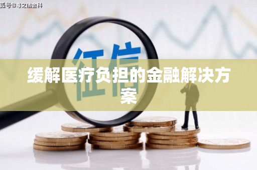 呼伦贝尔缓解医疗负担的金融解决方案