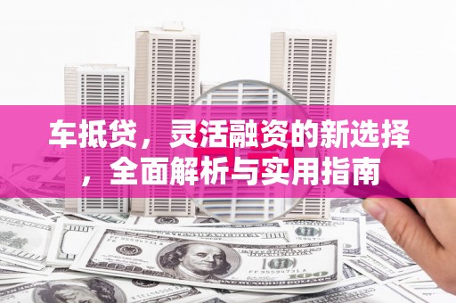 呼伦贝尔车抵贷，灵活融资的新选择，全面解析与实用指南