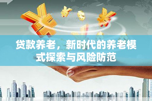 呼伦贝尔贷款养老，新时代的养老模式探索与风险防范