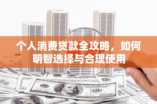 呼伦贝尔个人消费贷款全攻略，如何明智选择与合理使用