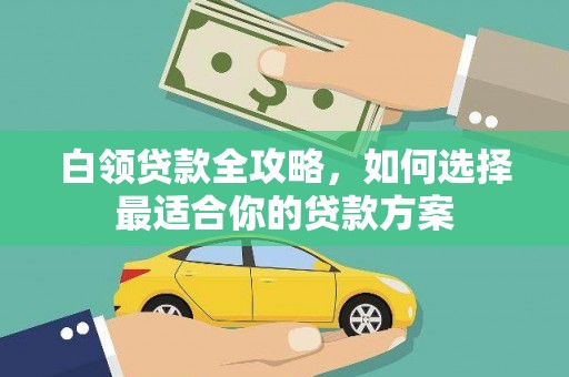 呼伦贝尔白领贷款全攻略，如何选择最适合你的贷款方案