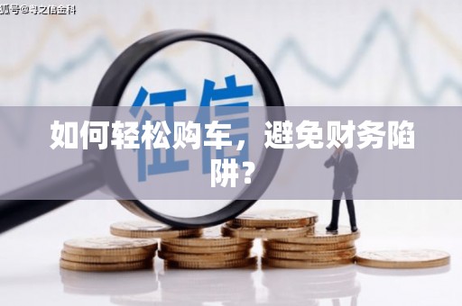 呼伦贝尔如何轻松购车，避免财务陷阱？