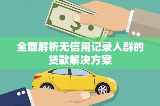呼伦贝尔全面解析无信用记录人群的贷款解决方案