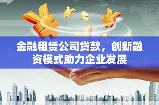 呼伦贝尔金融租赁公司贷款，创新融资模式助力企业发展