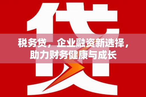 呼伦贝尔税务贷，企业融资新选择，助力财务健康与成长