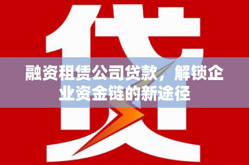 呼伦贝尔融资租赁公司贷款，解锁企业资金链的新途径